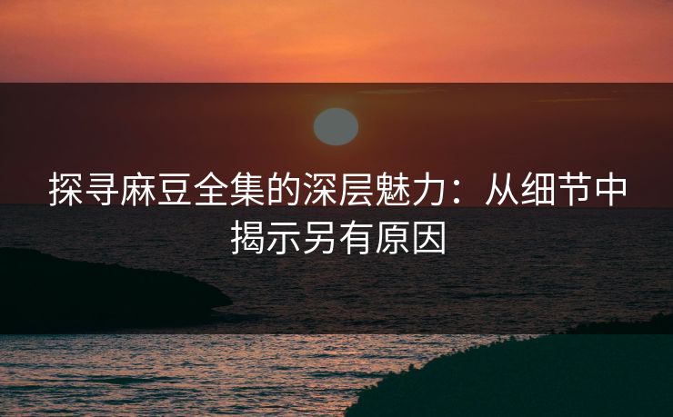探寻麻豆全集的深层魅力：从细节中揭示另有原因  第1张