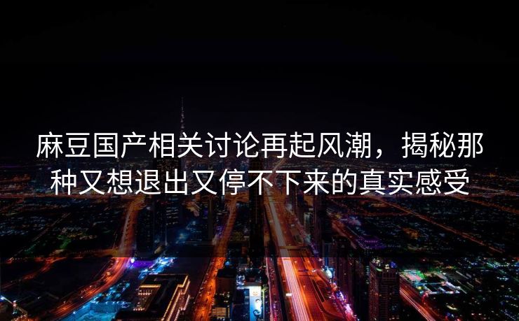 麻豆国产相关讨论再起风潮,揭秘那种又想退出又停不下来的真实感受 第1张 麻豆国产相关讨论再起风潮,揭秘那种又想退出又停不下来的真实感受 第1张