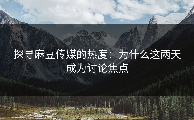 探寻麻豆传媒的热度：为什么这两天成为讨论焦点  第1张