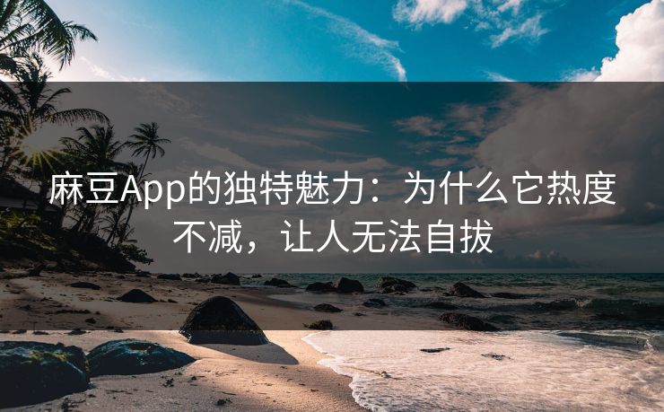 麻豆App的独特魅力：为什么它热度不减，让人无法自拔  第1张