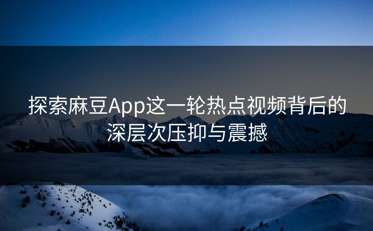 探索麻豆App这一轮热点视频背后的深层次压抑与震撼  第1张