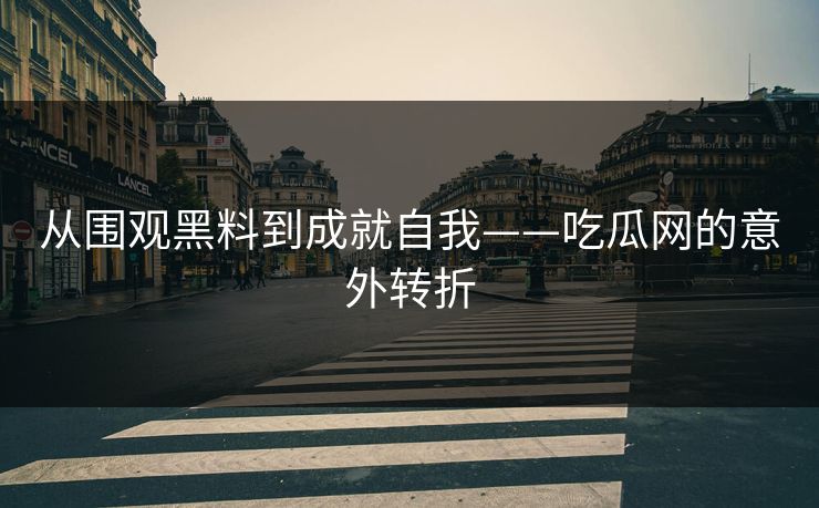 从围观黑料到成就自我——吃瓜网的意外转折  第1张