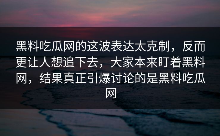 黑料吃瓜网的这波表达太克制，反而更让人想追下去，大家本来盯着黑料网，结果真正引爆讨论的是黑料吃瓜网  第1张