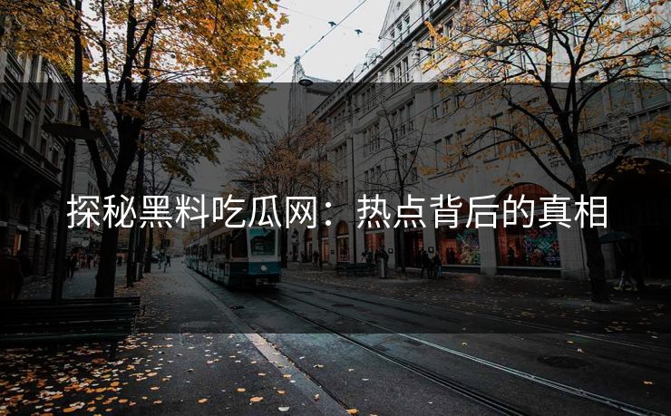 探秘黑料吃瓜网：热点背后的真相  第1张