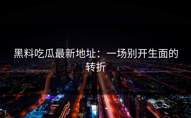 黑料吃瓜最新地址：一场别开生面的转折  第1张