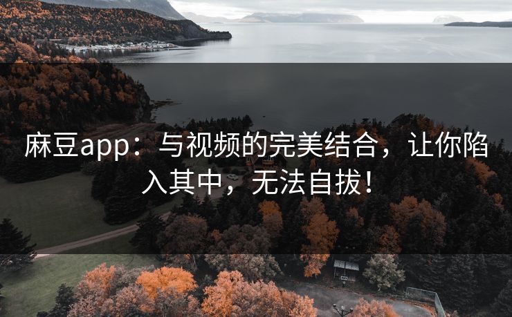 麻豆app:与视频的完美结合,让你陷入其中,无法自拔! 第1张 麻豆app:与视频的完美结合,让你陷入其中,无法自拔! 第1张