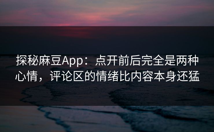 探秘麻豆App：点开前后完全是两种心情，评论区的情绪比内容本身还猛  第1张