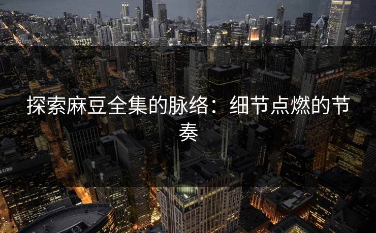 探索麻豆全集的脉络：细节点燃的节奏  第1张