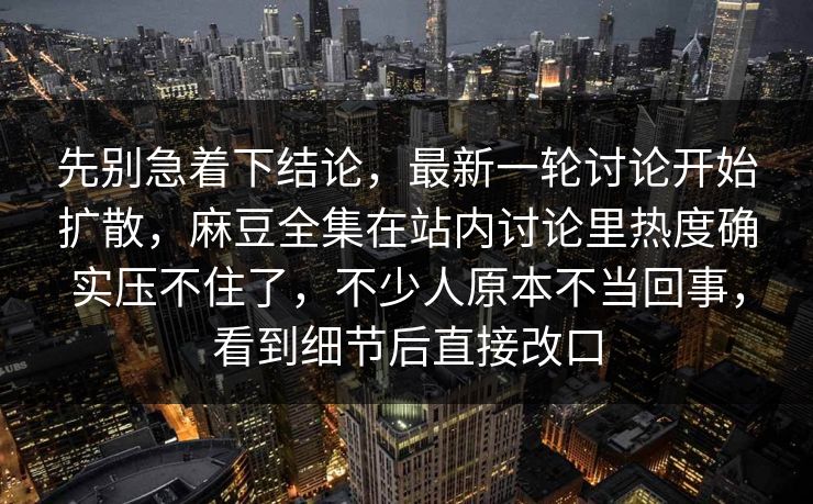 先别急着下结论，最新一轮讨论开始扩散，麻豆全集在站内讨论里热度确实压不住了，不少人原本不当回事，看到细节后直接改口  第1张