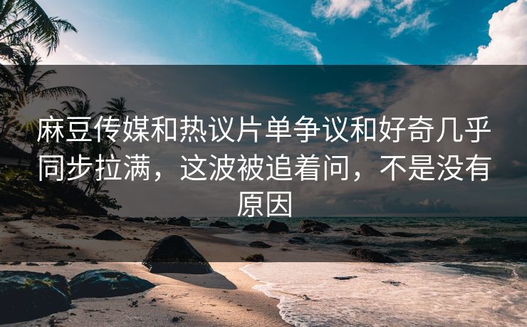 麻豆传媒和热议片单争议和好奇几乎同步拉满，这波被追着问，不是没有原因  第1张