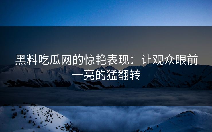 黑料吃瓜网的惊艳表现：让观众眼前一亮的猛翻转  第1张