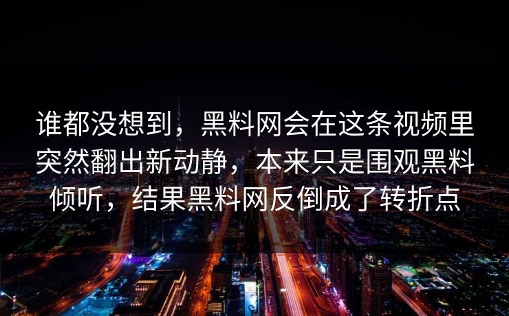 谁都没想到,黑料网会在这条视频里突然翻出新动静,本来只是围观黑料倾听,结果黑料网反倒成了转折点 第1张 谁都没想到,黑料网会在这条视频里突然翻出新动静,本来只是围观黑料倾听,结果黑料网反倒成了转折点 第1张