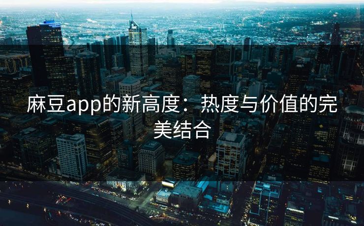 麻豆app的新高度：热度与价值的完美结合  第1张