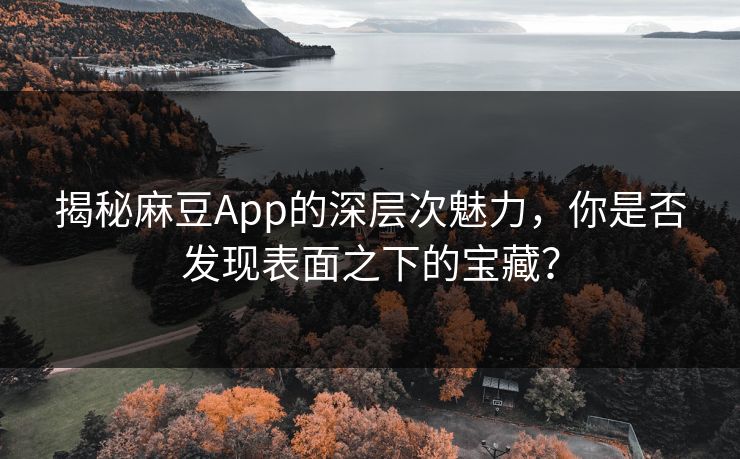 揭秘麻豆App的深层次魅力，你是否发现表面之下的宝藏？  第1张