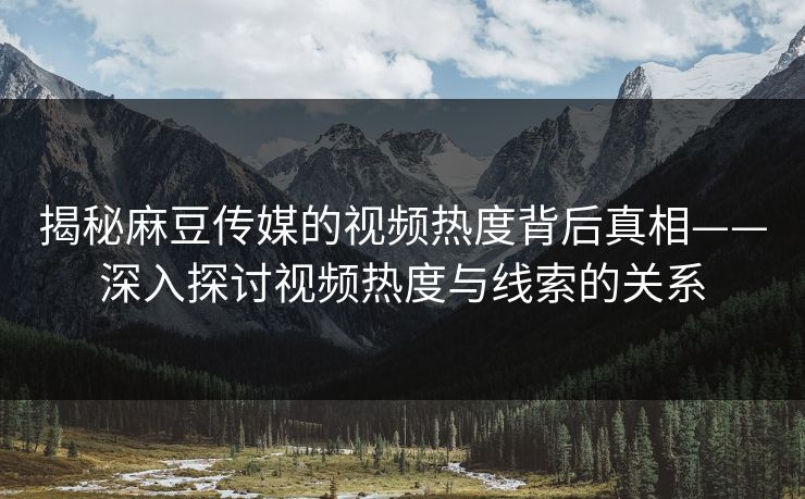 揭秘麻豆传媒的视频热度背后真相——深入探讨视频热度与线索的关系 第1张 揭秘麻豆传媒的视频热度背后真相——深入探讨视频热度与线索的关系 第1张