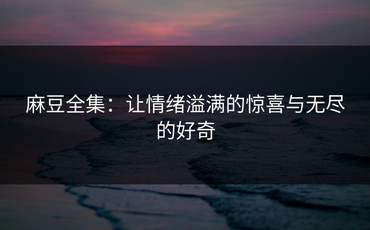 麻豆全集：让情绪溢满的惊喜与无尽的好奇  第1张