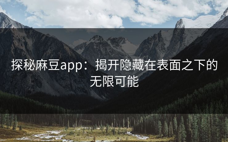 探秘麻豆app：揭开隐藏在表面之下的无限可能  第1张