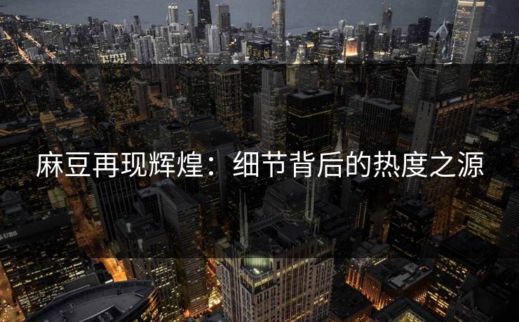 麻豆再现辉煌:细节背后的热度之源 第1张 麻豆再现辉煌:细节背后的热度之源 第1张