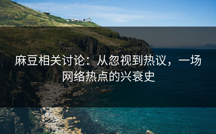 麻豆相关讨论:从忽视到热议,一场网络热点的兴衰史 第1张 麻豆相关讨论:从忽视到热议,一场网络热点的兴衰史 第1张