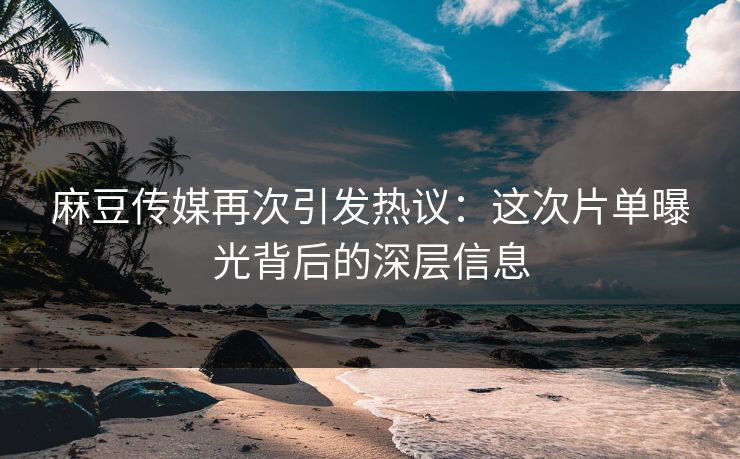 麻豆传媒再次引发热议：这次片单曝光背后的深层信息  第1张