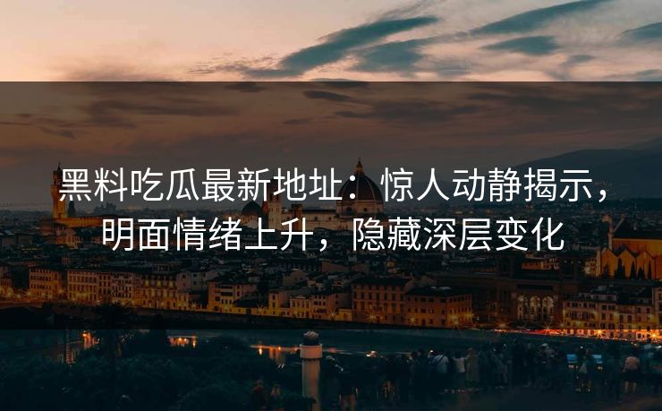 黑料吃瓜最新地址：惊人动静揭示，明面情绪上升，隐藏深层变化  第1张