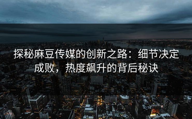 探秘麻豆传媒的创新之路：细节决定成败，热度飙升的背后秘诀  第1张