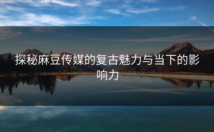 探秘麻豆传媒的复古魅力与当下的影响力  第1张