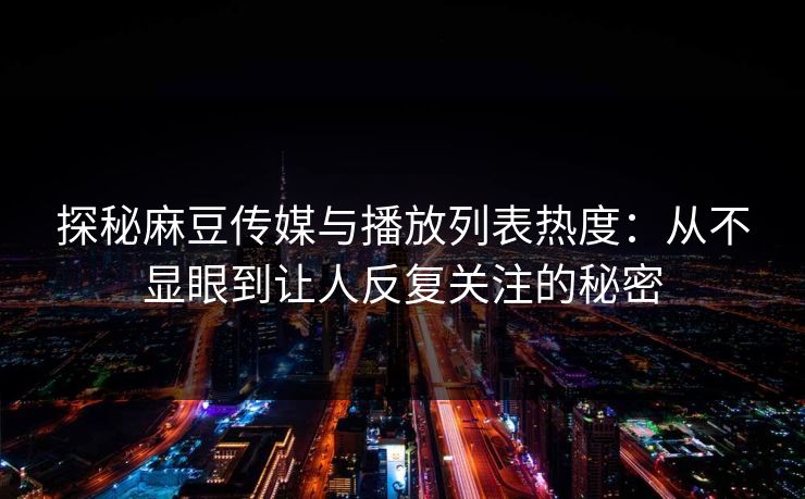 探秘麻豆传媒与播放列表热度:从不显眼到让人反复关注的秘密 第1张 探秘麻豆传媒与播放列表热度:从不显眼到让人反复关注的秘密 第1张