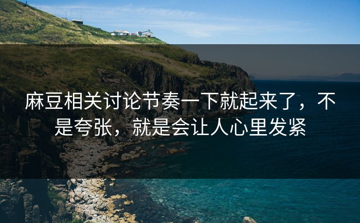麻豆相关讨论节奏一下就起来了，不是夸张，就是会让人心里发紧  第1张