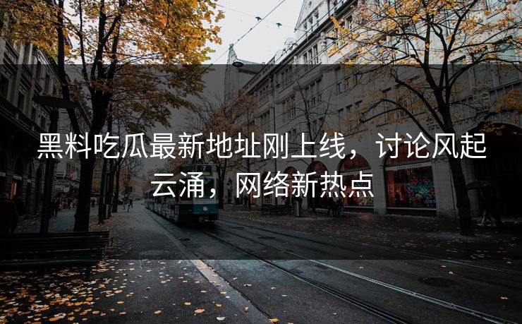黑料吃瓜最新地址刚上线，讨论风起云涌，网络新热点  第1张