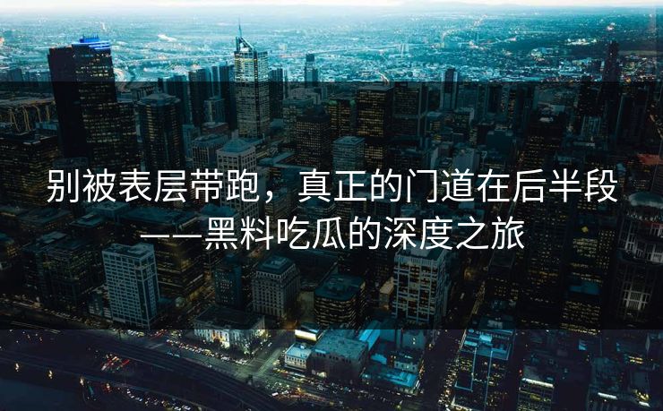 别被表层带跑,真正的门道在后半段——黑料吃瓜的深度之旅 第1张 别被表层带跑,真正的门道在后半段——黑料吃瓜的深度之旅 第1张
