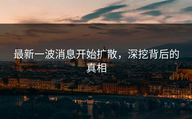 最新一波消息开始扩散,深挖背后的真相 第1张 最新一波消息开始扩散,深挖背后的真相 第1张