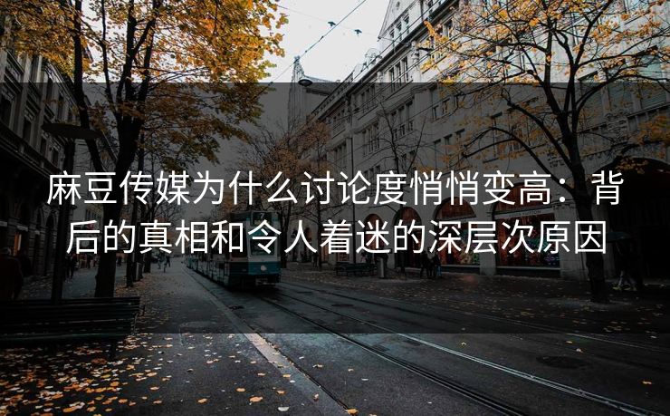 麻豆传媒为什么讨论度悄悄变高：背后的真相和令人着迷的深层次原因  第1张