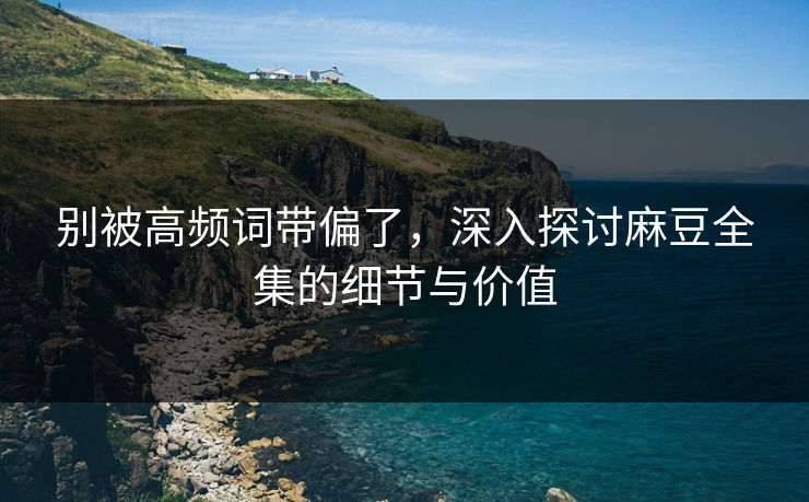别被高频词带偏了,深入探讨麻豆全集的细节与价值 第1张 别被高频词带偏了,深入探讨麻豆全集的细节与价值 第1张