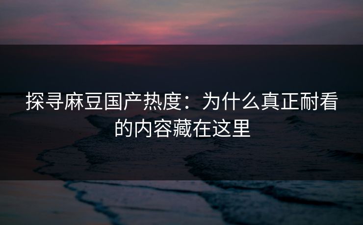 探寻麻豆国产热度:为什么真正耐看的内容藏在这里 第1张 探寻麻豆国产热度:为什么真正耐看的内容藏在这里 第1张