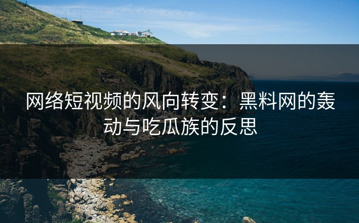 网络短视频的风向转变:黑料网的轰动与吃瓜族的反思 第1张 网络短视频的风向转变:黑料网的轰动与吃瓜族的反思 第1张