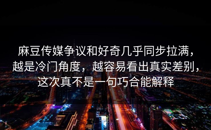 麻豆传媒争议和好奇几乎同步拉满，越是冷门角度，越容易看出真实差别，这次真不是一句巧合能解释  第1张