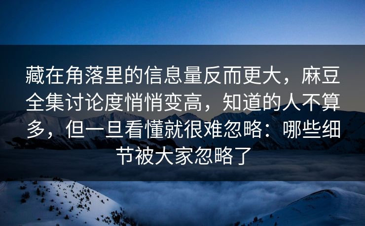 藏在角落里的信息量反而更大，麻豆全集讨论度悄悄变高，知道的人不算多，但一旦看懂就很难忽略：哪些细节被大家忽略了  第1张