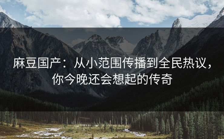 麻豆国产：从小范围传播到全民热议，你今晚还会想起的传奇  第1张